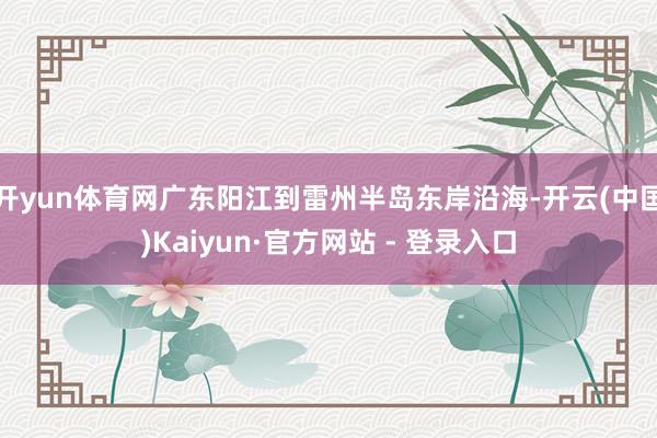 开yun体育网广东阳江到雷州半岛东岸沿海-开云(中国)Kaiyun·官方网站 - 登录入口