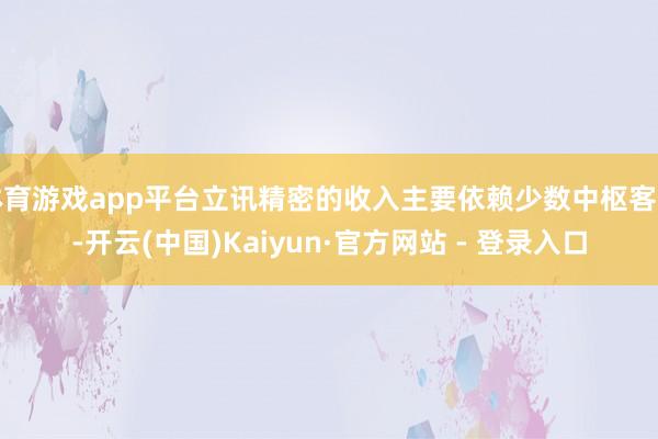 体育游戏app平台立讯精密的收入主要依赖少数中枢客户-开云(中国)Kaiyun·官方网站 - 登录入口