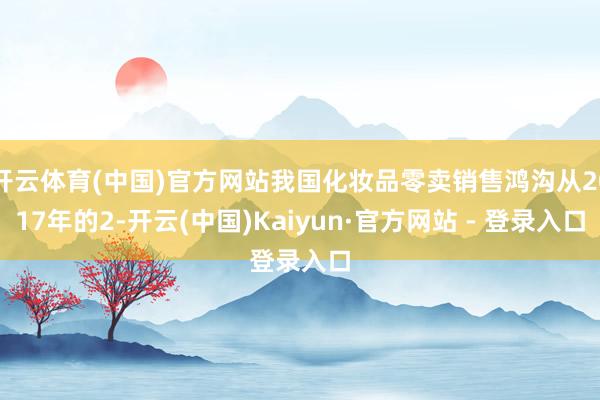 开云体育(中国)官方网站我国化妆品零卖销售鸿沟从2017年的2-开云(中国)Kaiyun·官方网站 - 登录入口