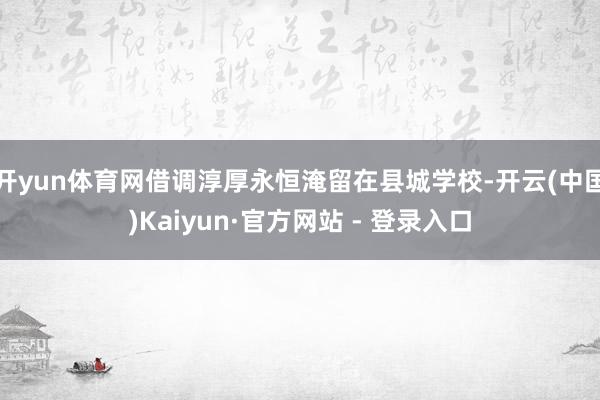 开yun体育网借调淳厚永恒淹留在县城学校-开云(中国)Kaiyun·官方网站 - 登录入口