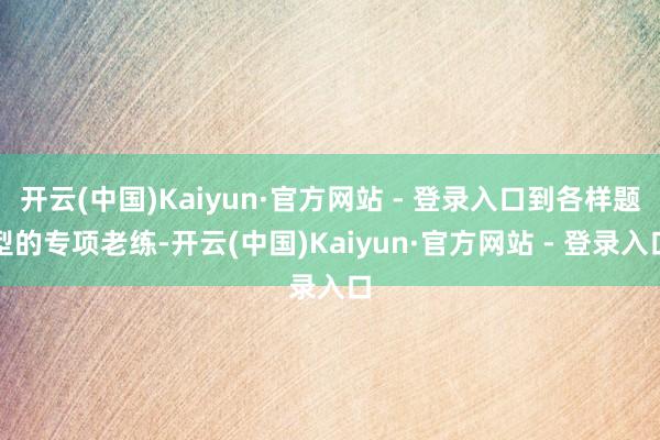开云(中国)Kaiyun·官方网站 - 登录入口到各样题型的专项老练-开云(中国)Kaiyun·官方网站 - 登录入口