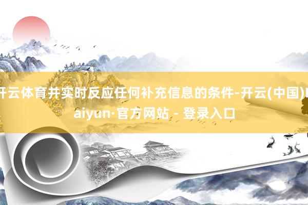 开云体育并实时反应任何补充信息的条件-开云(中国)Kaiyun·官方网站 - 登录入口