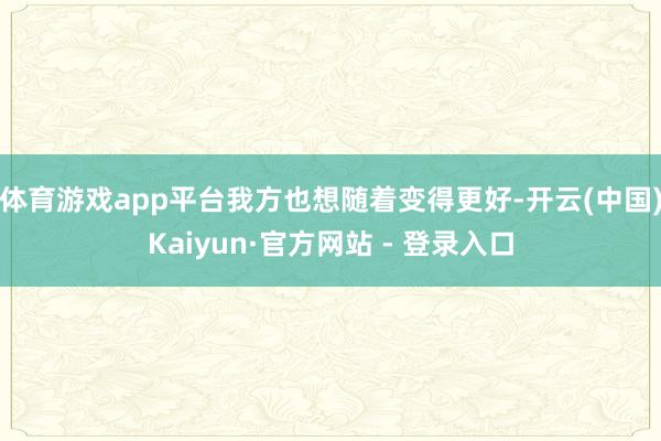体育游戏app平台我方也想随着变得更好-开云(中国)Kaiyun·官方网站 - 登录入口