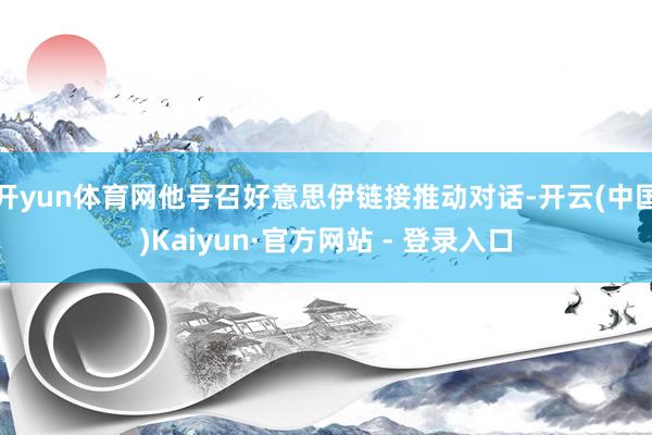开yun体育网他号召好意思伊链接推动对话-开云(中国)Kaiyun·官方网站 - 登录入口