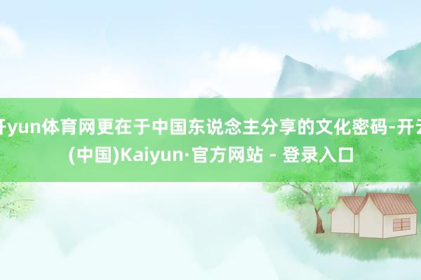 开yun体育网更在于中国东说念主分享的文化密码-开云(中国)Kaiyun·官方网站 - 登录入口
