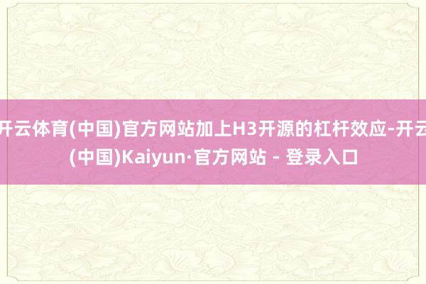 开云体育(中国)官方网站加上H3开源的杠杆效应-开云(中国)Kaiyun·官方网站 - 登录入口
