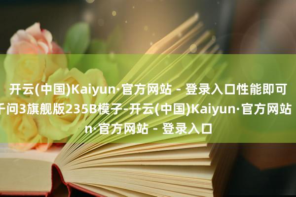 开云(中国)Kaiyun·官方网站 - 登录入口性能即可比好意思千问3旗舰版235B模子-开云(中国)Kaiyun·官方网站 - 登录入口