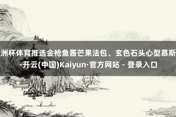 欧洲杯体育推选金枪鱼酱芒果法包、玄色石头心型慕斯等-开云(中国)Kaiyun·官方网站 - 登录入口