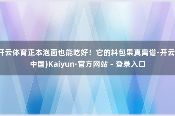 开云体育正本泡面也能吃好！它的料包果真离谱-开云(中国)Kaiyun·官方网站 - 登录入口