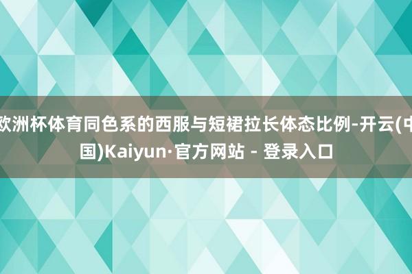 欧洲杯体育同色系的西服与短裙拉长体态比例-开云(中国)Kaiyun·官方网站 - 登录入口