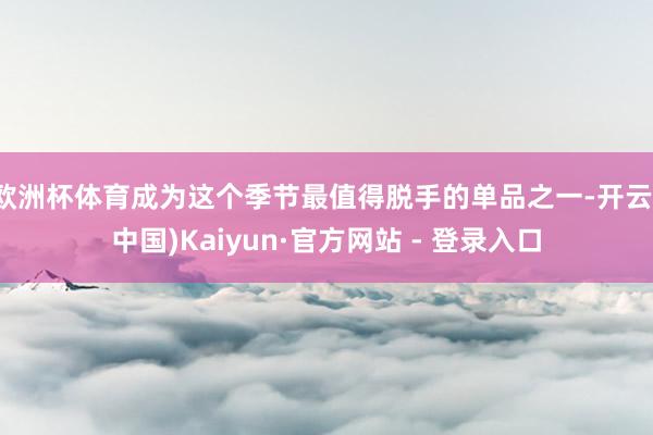 欧洲杯体育成为这个季节最值得脱手的单品之一-开云(中国)Kaiyun·官方网站 - 登录入口
