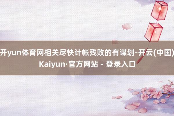 开yun体育网相关尽快计帐残败的有谋划-开云(中国)Kaiyun·官方网站 - 登录入口