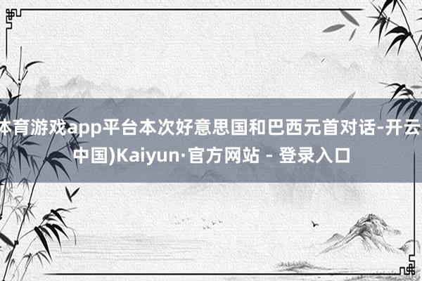 体育游戏app平台本次好意思国和巴西元首对话-开云(中国)Kaiyun·官方网站 - 登录入口
