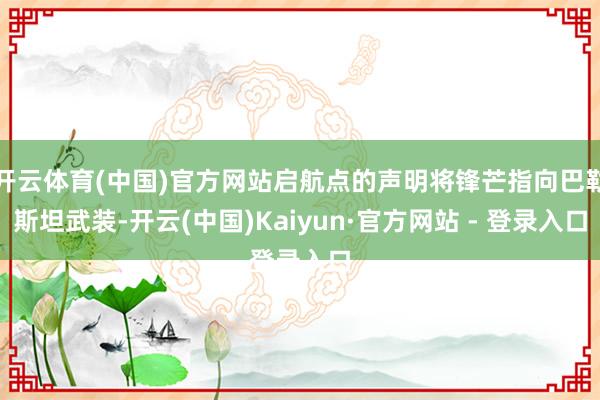 开云体育(中国)官方网站启航点的声明将锋芒指向巴勒斯坦武装-开云(中国)Kaiyun·官方网站 - 登录入口