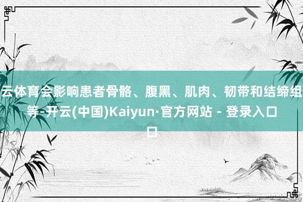 开云体育会影响患者骨骼、腹黑、肌肉、韧带和结缔组织等-开云(中国)Kaiyun·官方网站 - 登录入口