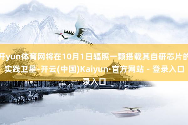 开yun体育网将在10月1日辐照一颗搭载其自研芯片的实践卫星-开云(中国)Kaiyun·官方网站 - 登录入口