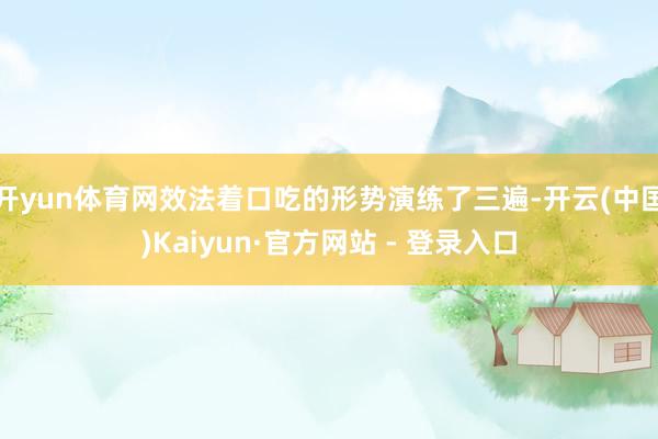 开yun体育网效法着口吃的形势演练了三遍-开云(中国)Kaiyun·官方网站 - 登录入口