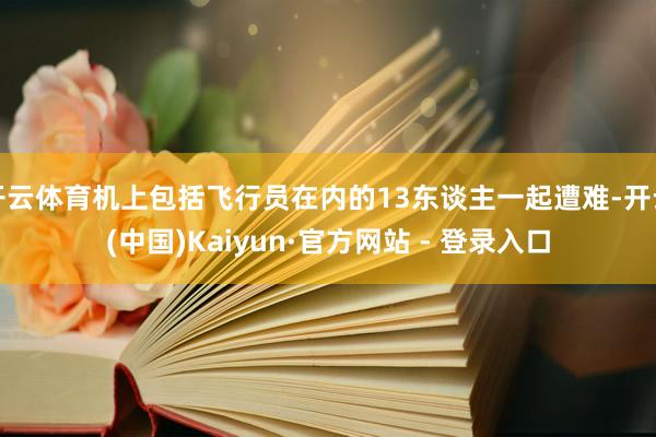 开云体育机上包括飞行员在内的13东谈主一起遭难-开云(中国)Kaiyun·官方网站 - 登录入口