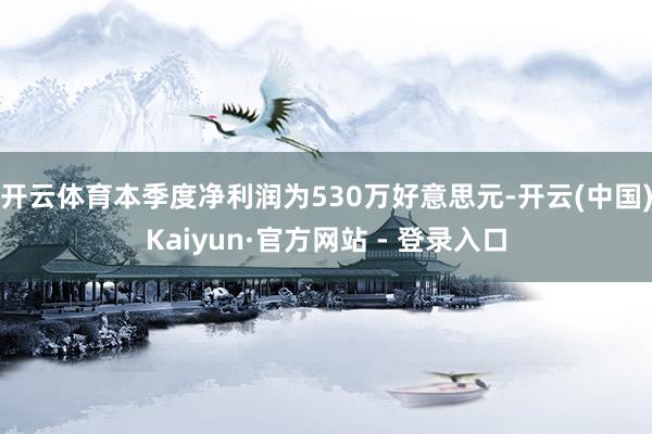 开云体育本季度净利润为530万好意思元-开云(中国)Kaiyun·官方网站 - 登录入口