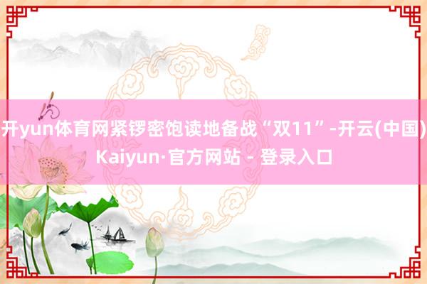 开yun体育网紧锣密饱读地备战“双11”-开云(中国)Kaiyun·官方网站 - 登录入口