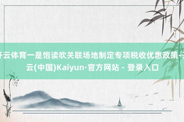 开云体育一是饱读吹关联场地制定专项税收优惠政策-开云(中国)Kaiyun·官方网站 - 登录入口
