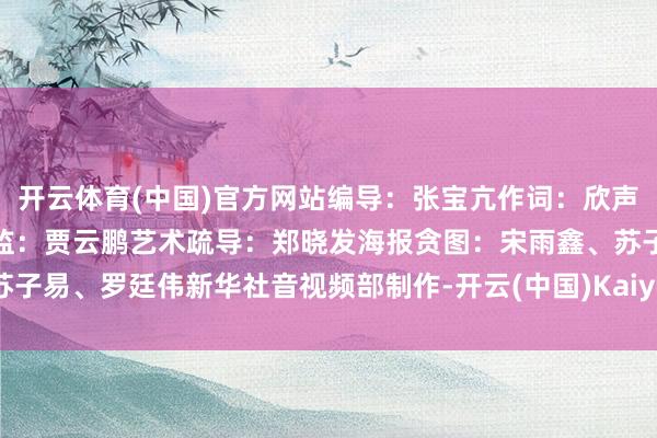 开云体育(中国)官方网站编导：张宝亢作词：欣声作曲：孟文体众人艺术总监：贾云鹏艺术疏导：郑晓发海报贪图：宋雨鑫、苏子易、罗廷伟新华社音视频部制作-开云(中国)Kaiyun·官方网站 - 登录入口