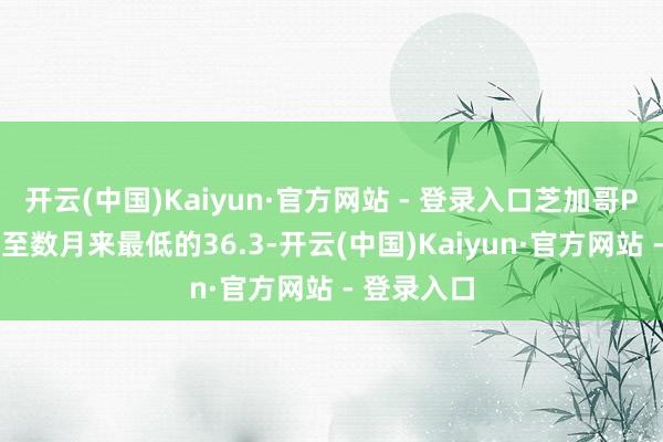 开云(中国)Kaiyun·官方网站 - 登录入口芝加哥PMI指数跌至数月来最低的36.3-开云(中国)Kaiyun·官方网站 - 登录入口