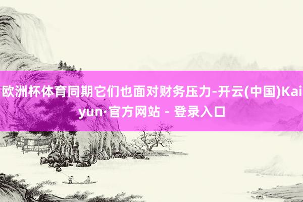 欧洲杯体育同期它们也面对财务压力-开云(中国)Kaiyun·官方网站 - 登录入口