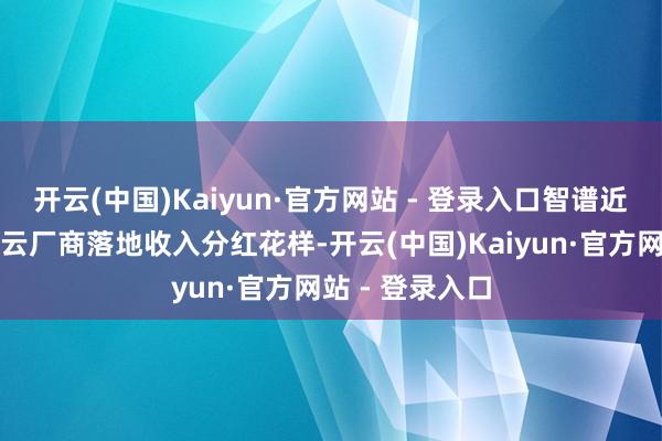 开云(中国)Kaiyun·官方网站 - 登录入口智谱近期与多家国际云厂商落地收入分红花样-开云(中国)Kaiyun·官方网站 - 登录入口