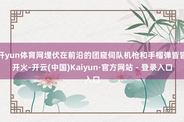 开yun体育网埋伏在前沿的团窥伺队机枪和手榴弹皆皆开火-开云(中国)Kaiyun·官方网站 - 登录入口