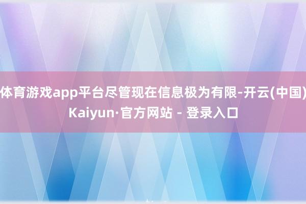 体育游戏app平台尽管现在信息极为有限-开云(中国)Kaiyun·官方网站 - 登录入口