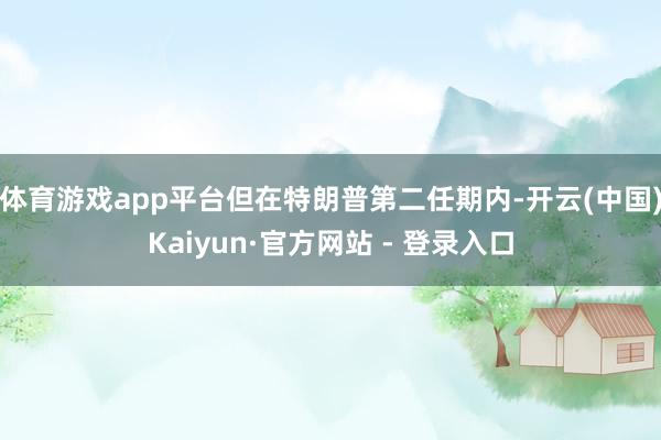 体育游戏app平台但在特朗普第二任期内-开云(中国)Kaiyun·官方网站 - 登录入口