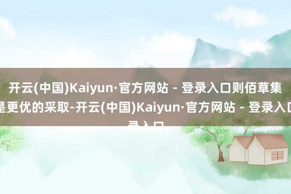 开云(中国)Kaiyun·官方网站 - 登录入口则佰草集是更优的采取-开云(中国)Kaiyun·官方网站 - 登录入口