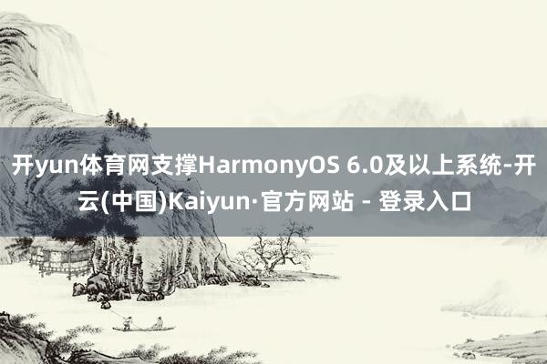 开yun体育网支撑HarmonyOS 6.0及以上系统-开云(中国)Kaiyun·官方网站 - 登录入口
