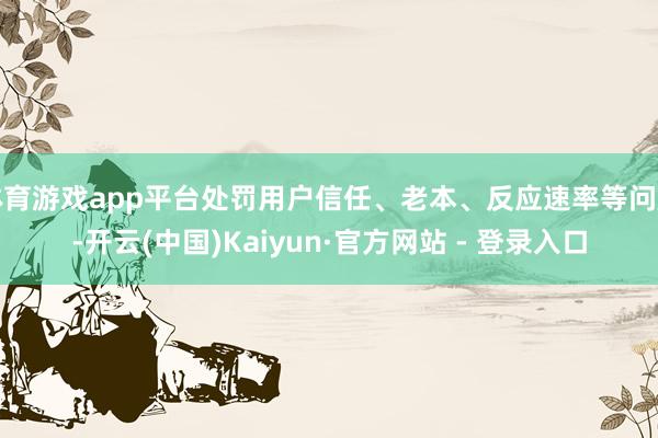 体育游戏app平台处罚用户信任、老本、反应速率等问题-开云(中国)Kaiyun·官方网站 - 登录入口