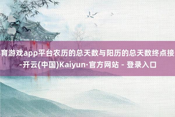 体育游戏app平台农历的总天数与阳历的总天数终点接近-开云(中国)Kaiyun·官方网站 - 登录入口