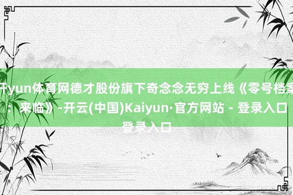 开yun体育网德才股份旗下奇念念无穷上线《零号档案：来临》-开云(中国)Kaiyun·官方网站 - 登录入口