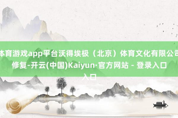 体育游戏app平台沃得埃极(北京)体育文化有限公司修复-开云(中国)Kaiyun·官方网站 - 登录入口