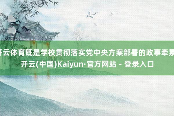 开云体育既是学校贯彻落实党中央方案部署的政事牵累-开云(中国)Kaiyun·官方网站 - 登录入口